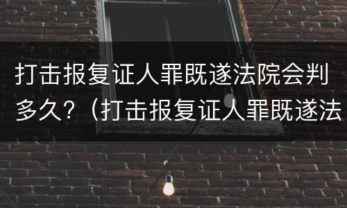 打击报复证人罪既遂法院会判多久?（打击报复证人罪既遂法院会判多久刑）