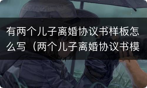 有两个儿子离婚协议书样板怎么写（两个儿子离婚协议书模板）