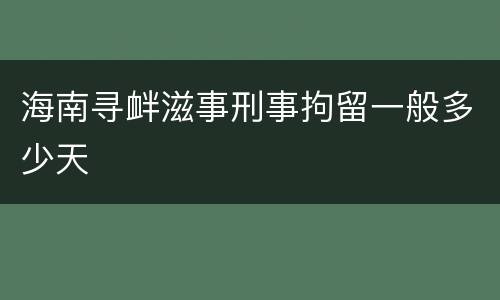 海南寻衅滋事刑事拘留一般多少天
