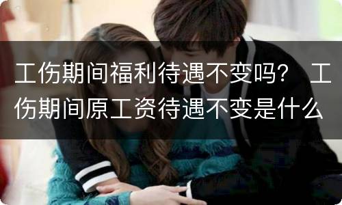 工伤期间福利待遇不变吗？ 工伤期间原工资待遇不变是什么意思