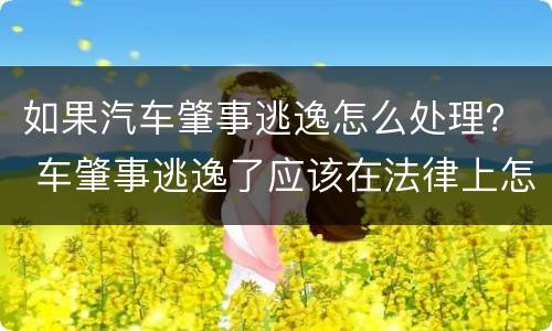 如果汽车肇事逃逸怎么处理？ 车肇事逃逸了应该在法律上怎么办