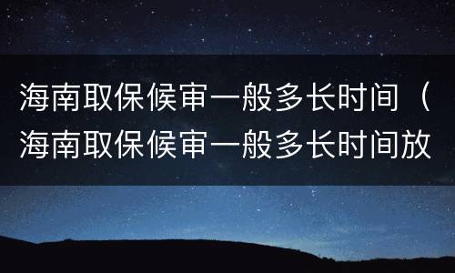 海南取保候审一般多长时间（海南取保候审一般多长时间放人）