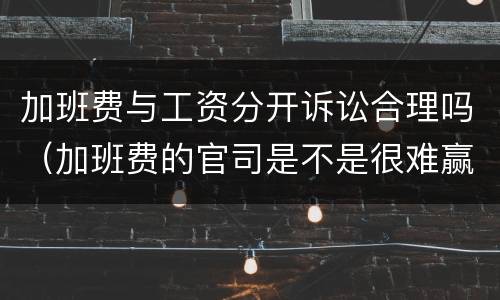 加班费与工资分开诉讼合理吗（加班费的官司是不是很难赢）