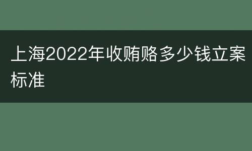 上海2022年收贿赂多少钱立案标准