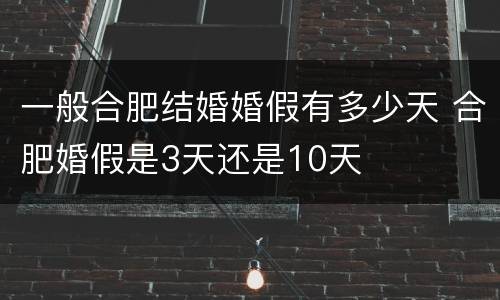 一般合肥结婚婚假有多少天 合肥婚假是3天还是10天