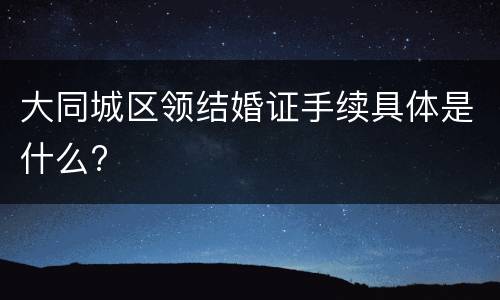 大同城区领结婚证手续具体是什么?