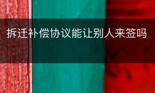 拆迁补偿协议能让别人来签吗