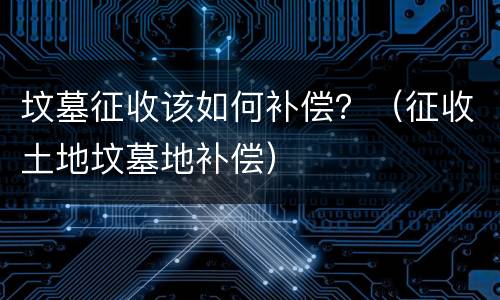 坟墓征收该如何补偿？（征收土地坟墓地补偿）
