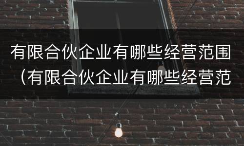 有限合伙企业有哪些经营范围（有限合伙企业有哪些经营范围）