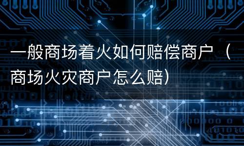 一般商场着火如何赔偿商户（商场火灾商户怎么赔）