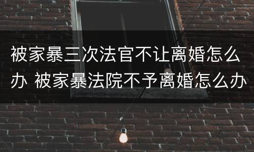 被家暴三次法官不让离婚怎么办 被家暴法院不予离婚怎么办