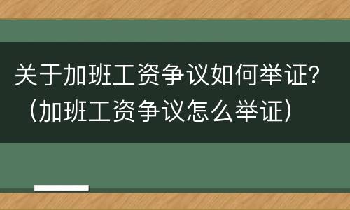 关于加班工资争议如何举证？（加班工资争议怎么举证）