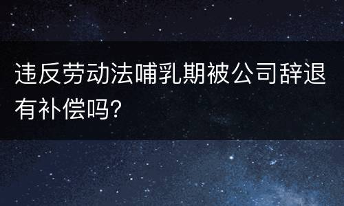 违反劳动法哺乳期被公司辞退有补偿吗？
