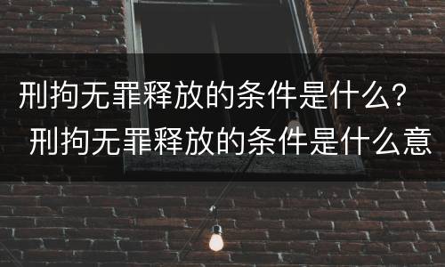 刑拘无罪释放的条件是什么？ 刑拘无罪释放的条件是什么意思