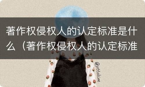 著作权侵权人的认定标准是什么（著作权侵权人的认定标准是什么样的）