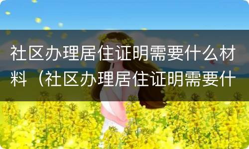 社区办理居住证明需要什么材料（社区办理居住证明需要什么材料北京）