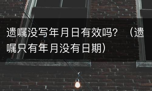 遗嘱没写年月日有效吗？（遗嘱只有年月没有日期）