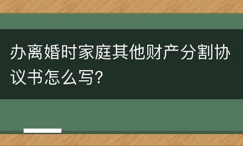 办离婚时家庭其他财产分割协议书怎么写？