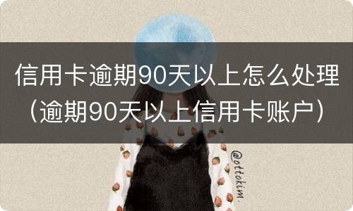信用卡逾期90天以上怎么处理（逾期90天以上信用卡账户）