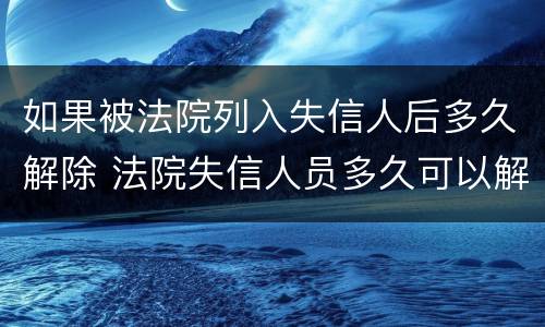 如果被法院列入失信人后多久解除 法院失信人员多久可以解除