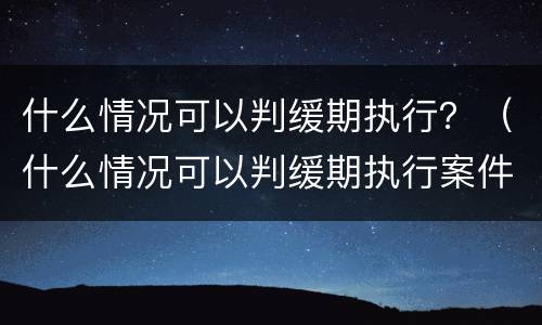 什么情况可以判缓期执行？（什么情况可以判缓期执行案件）
