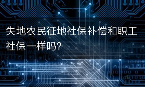 失地农民征地社保补偿和职工社保一样吗？