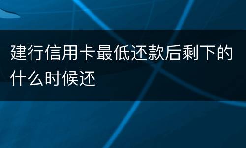 建行信用卡最低还款后剩下的什么时候还
