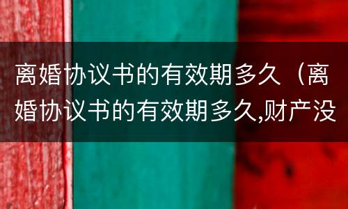 离婚协议书的有效期多久（离婚协议书的有效期多久,财产没有到位）