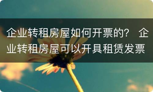 企业转租房屋如何开票的？ 企业转租房屋可以开具租赁发票