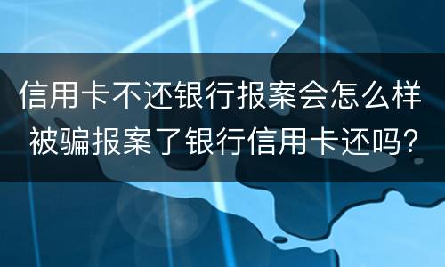 信用卡不还银行报案会怎么样 被骗报案了银行信用卡还吗?