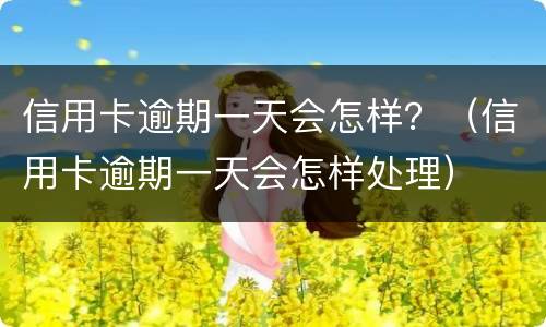 信用卡逾期一天会怎样？（信用卡逾期一天会怎样处理）