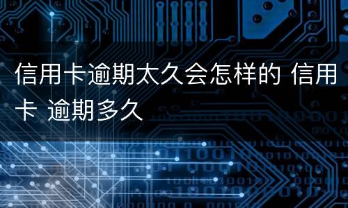 信用卡逾期太久会怎样的 信用卡 逾期多久
