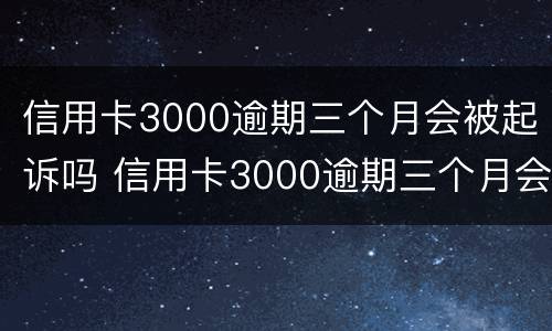 信用卡3000逾期三个月会被起诉吗 信用卡3000逾期三个月会被起诉吗怎么办
