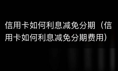 信用卡如何利息减免分期（信用卡如何利息减免分期费用）
