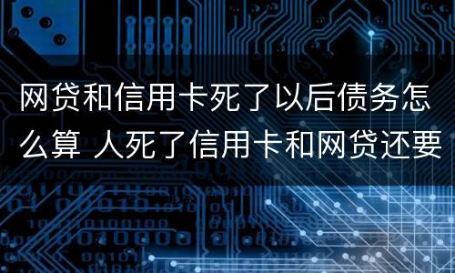 网贷和信用卡死了以后债务怎么算 人死了信用卡和网贷还要还吗