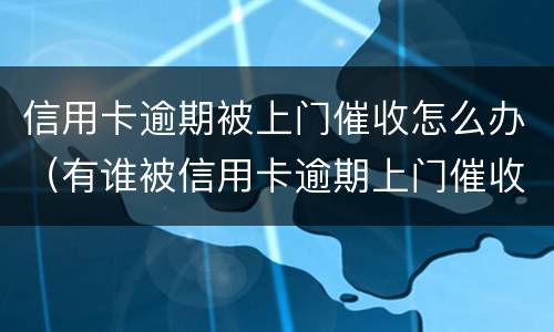 信用卡逾期被上门催收怎么办（有谁被信用卡逾期上门催收过）