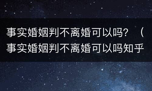 事实婚姻判不离婚可以吗？（事实婚姻判不离婚可以吗知乎）