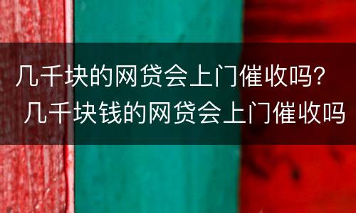 几千块的网贷会上门催收吗？ 几千块钱的网贷会上门催收吗