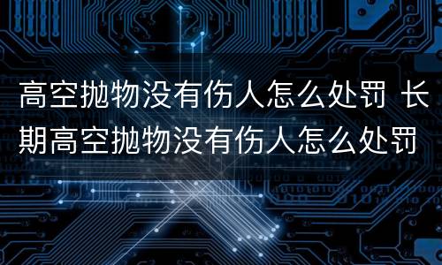 高空抛物没有伤人怎么处罚 长期高空抛物没有伤人怎么处罚