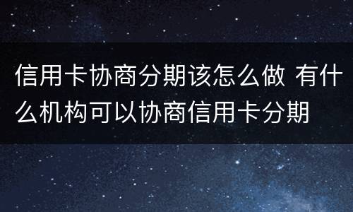 信用卡协商分期该怎么做 有什么机构可以协商信用卡分期