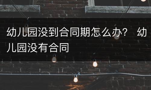 幼儿园没到合同期怎么办？ 幼儿园没有合同