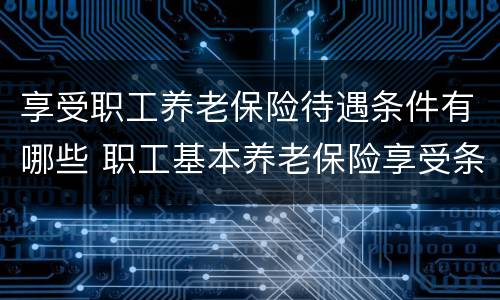 享受职工养老保险待遇条件有哪些 职工基本养老保险享受条件和待遇