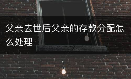 父亲去世后父亲的存款分配怎么处理
