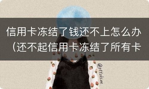 信用卡冻结了钱还不上怎么办（还不起信用卡冻结了所有卡怎么办）