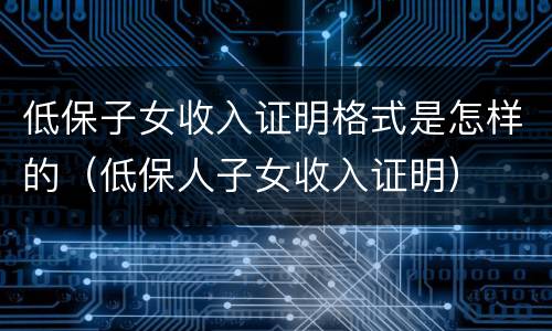 低保子女收入证明格式是怎样的（低保人子女收入证明）