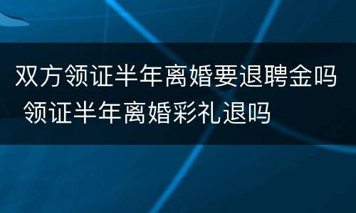 双方领证半年离婚要退聘金吗 领证半年离婚彩礼退吗