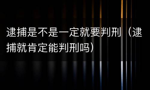 逮捕是不是一定就要判刑（逮捕就肯定能判刑吗）