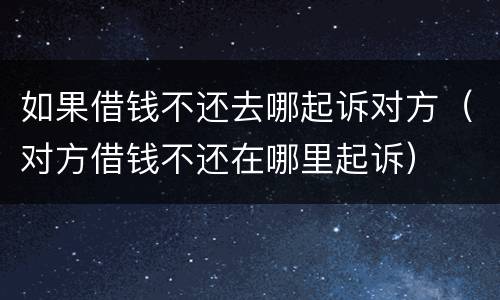 如果借钱不还去哪起诉对方（对方借钱不还在哪里起诉）
