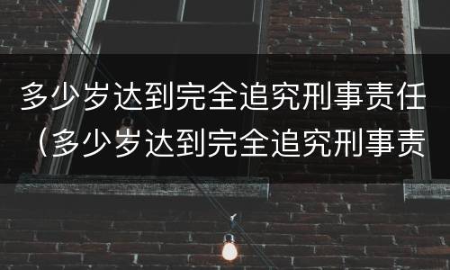多少岁达到完全追究刑事责任（多少岁达到完全追究刑事责任的程度）
