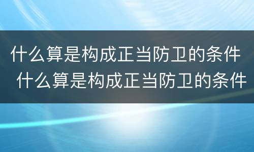 什么算是构成正当防卫的条件 什么算是构成正当防卫的条件之一